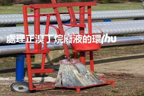 處理正溴丁烷廢液的環(huán)保方法
