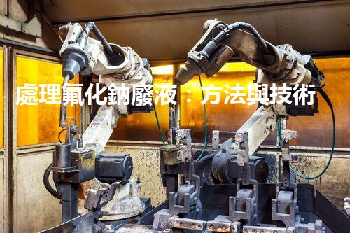 處理氟化鈉廢液：方法與技術(shù)
