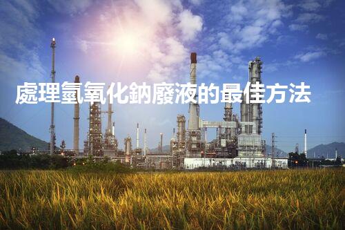 處理氫氧化鈉廢液的最佳方法及應(yīng)用研究