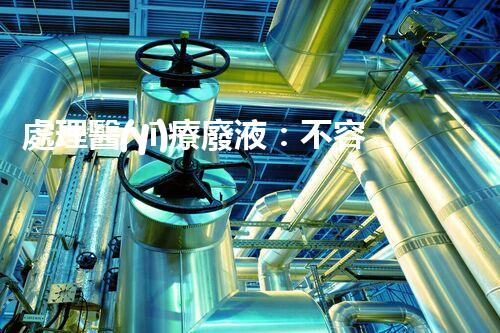 處理醫(yī)療廢液：不容忽視的健康衛(wèi)士