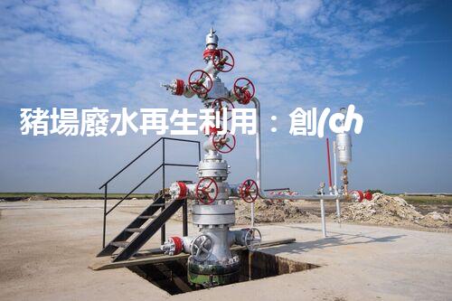 豬場廢水再生利用：創(chuàng)新技術解決養(yǎng)豬廢水處理難題
