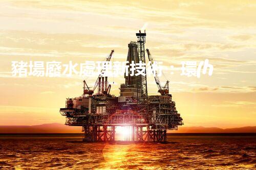 豬場廢水處理新技術：環(huán)保之路還是難題重重？