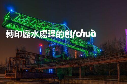轉印廢水處理的創(chuàng)新技術與以后展望