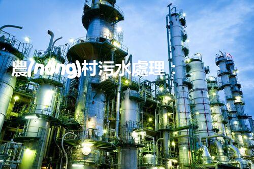 農(nóng)村污水處理：解決之道，成本之謎！