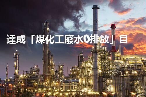 達成「煤化工廢水0排放」目標(biāo)的關(guān)鍵技術(shù)與實踐