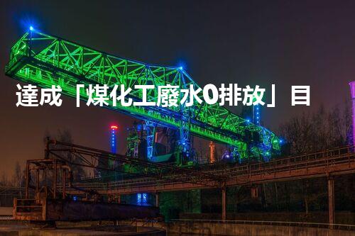 達成「煤化工廢水0排放」目標的關(guān)鍵技術(shù)與實踐