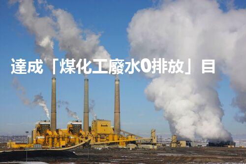 達成「煤化工廢水0排放」目標的關鍵技術與實踐