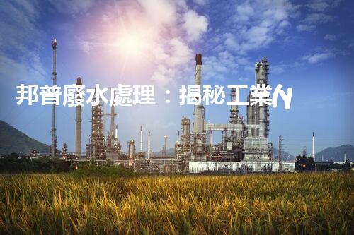 邦普廢水處理：揭秘工業(yè)環(huán)保的黑科技！
