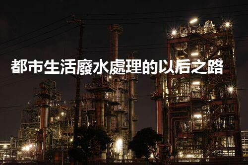 都市生活廢水處理的以后之路：凈化水源，守護(hù)都市？