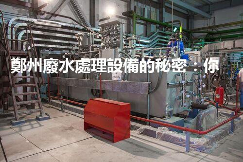 鄭州廢水處理設備的秘密：你所不知道的背后故事！