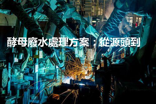酵母廢水處理方案：從源頭到出水的全流程刨析？