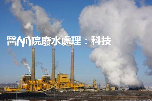 醫(yī)院廢水處理：科技創(chuàng)新引領(lǐng)環(huán)保新時(shí)代？