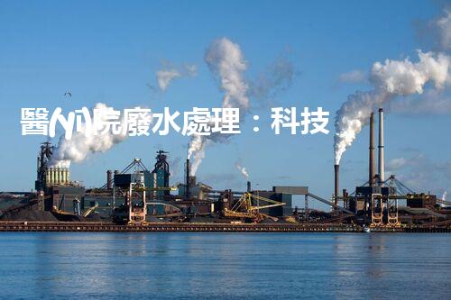 醫(yī)院廢水處理：科技創(chuàng)新引領(lǐng)環(huán)保新時代？