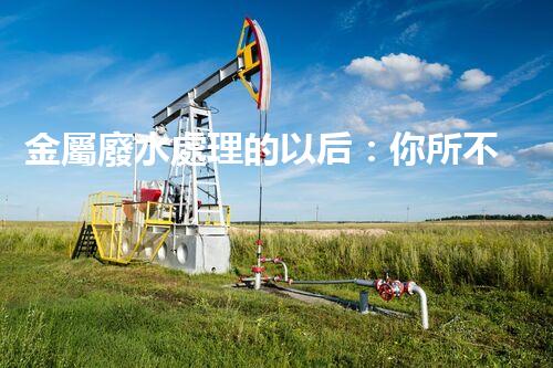 金屬廢水處理的以后：你所不明白的環(huán)保新技術(shù)！