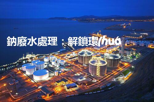 鈉廢水處理：解鎖環(huán)境保護新方案！