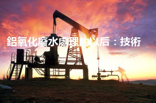 鋁氧化廢水處理的以后：技術革新與生態(tài)和諧？
