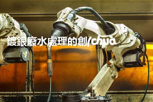 鍍銀廢水處理的創(chuàng)新技術(shù)與以后展望？