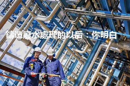 鑄造廢水處理的以后：你明白嗎？