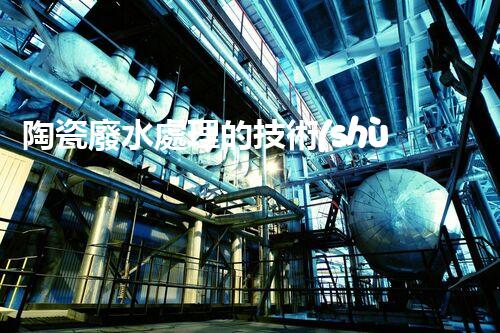 陶瓷廢水處理的技術(shù)創(chuàng)新與以后展望