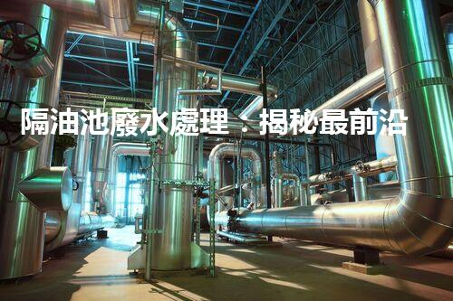隔油池廢水處理：揭秘最前沿的環(huán)保技術(shù)！