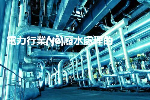 電力行業(yè)廢水處理的以后：技術(shù)突破與環(huán)境保護(hù)！