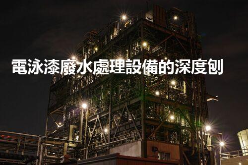 電泳漆廢水處理設備的深度刨析與以后進展