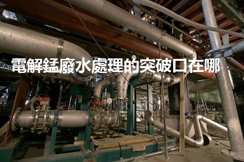 電解錳廢水處理的突破口在哪里？