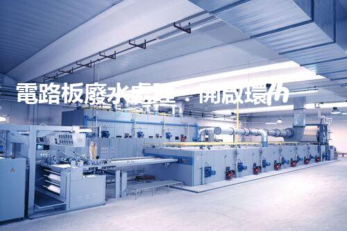 電路板廢水處理：開啟環(huán)保新紀(jì)元？