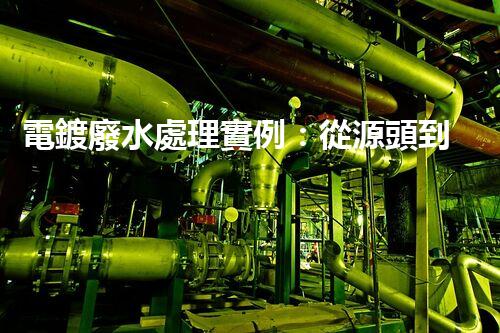 電鍍廢水處理實例：從源頭到尾端的全流程處理方案？
