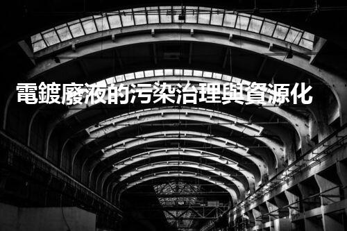 電鍍廢液的污染治理與資源化利用