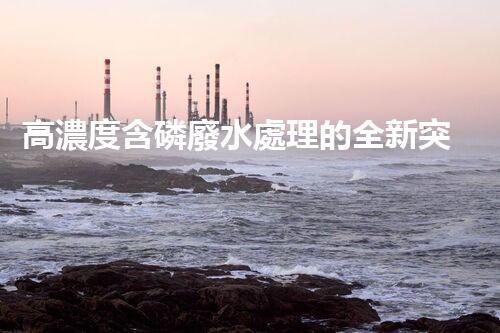高濃度含磷廢水處理的全新突破？