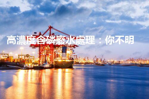 高濃度含磷廢水處理：你不明白的驚人真相！