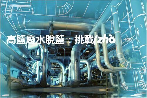 高鹽廢水脫鹽：挑戰(zhàn)與突破！