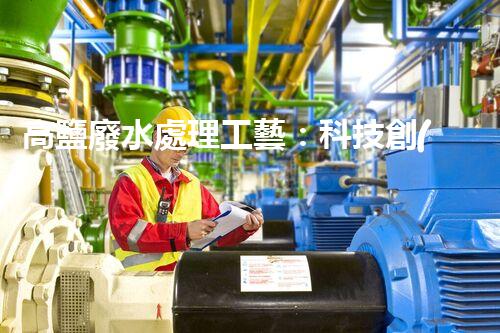 高鹽廢水處理工藝：科技創(chuàng)新解決環(huán)境難題？