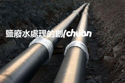 鹽廢水處理的創(chuàng)新技術(shù)與以后展望
